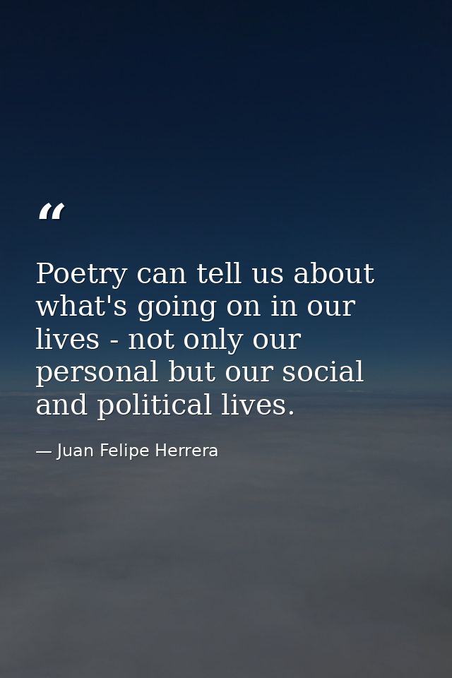 Poetry can tell us about what's going on in our lives - not only our personal but our social and political lives. — Juan Felipe Herrera