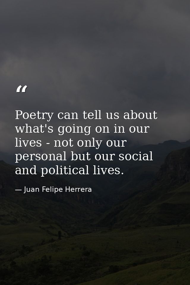 Poetry can tell us about what's going on in our lives - not only our personal but our social and political lives. — Juan Felipe Herrera