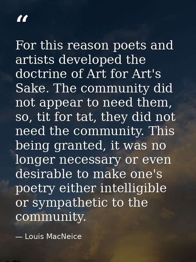 For this reason poets and artists developed the doctrine of Art for Art's Sake. The community did not appear to need the — Louis MacNeice
