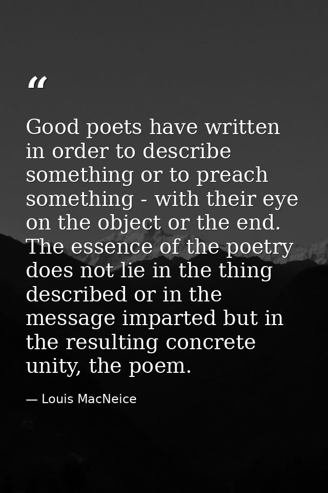 Good poets have written in order to describe something or to preach something - with their eye on the object or the end. — Louis MacNeice