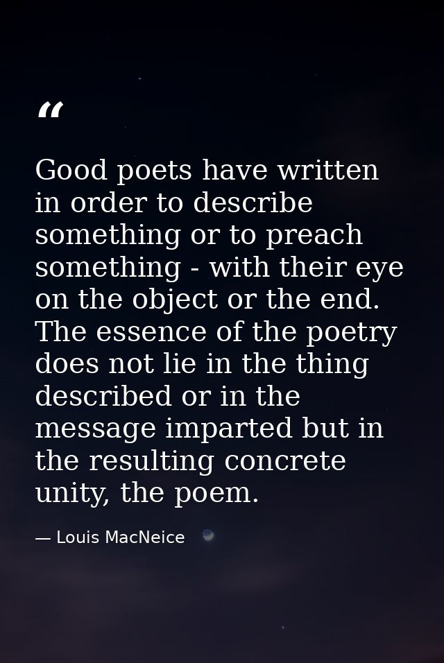 Good poets have written in order to describe something or to preach something - with their eye on the object or the end. — Louis MacNeice