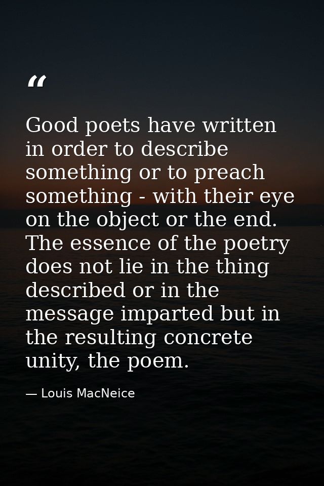 Good poets have written in order to describe something or to preach something - with their eye on the object or the end. — Louis MacNeice