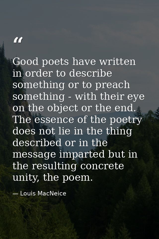 Good poets have written in order to describe something or to preach something - with their eye on the object or the end. — Louis MacNeice