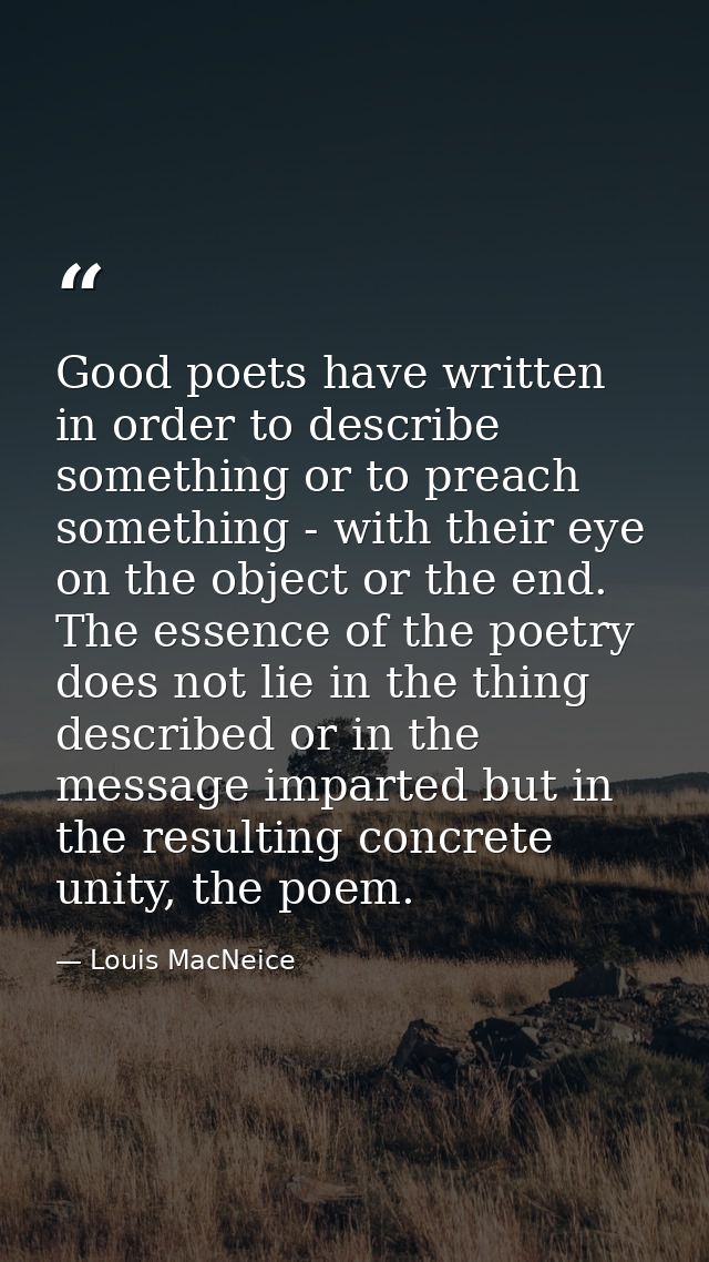 Good poets have written in order to describe something or to preach something - with their eye on the object or the end. — Louis MacNeice