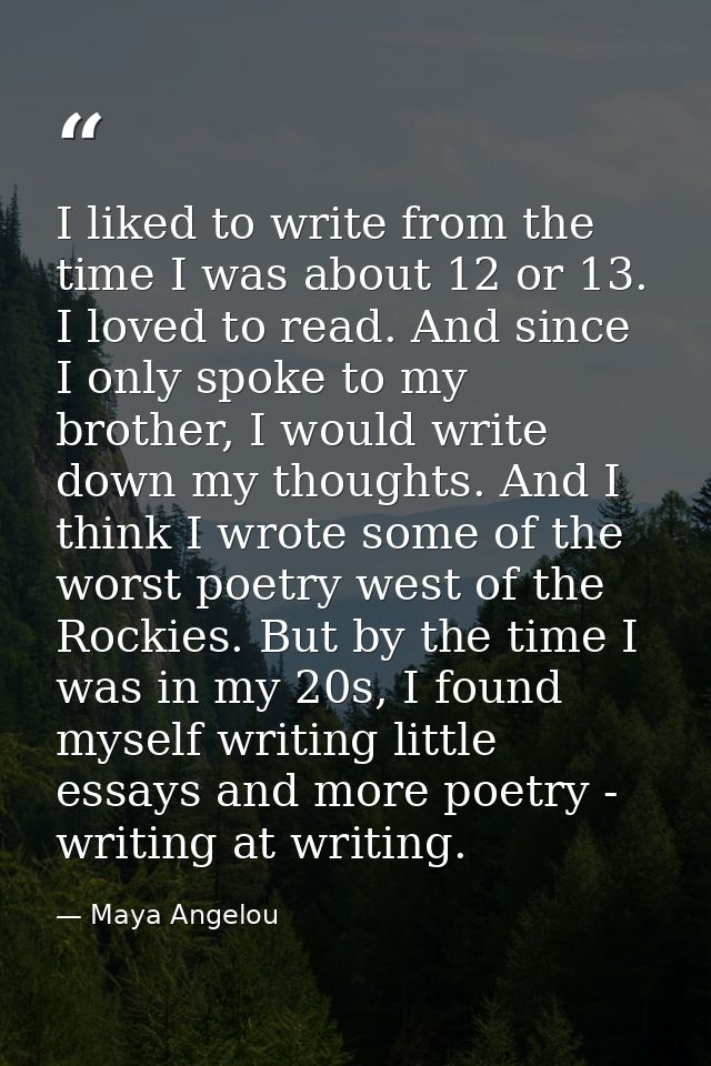 I liked to write from the time I was about 12 or 13. I loved to read. And since I only spoke to my brother, I would writ — Maya Angelou