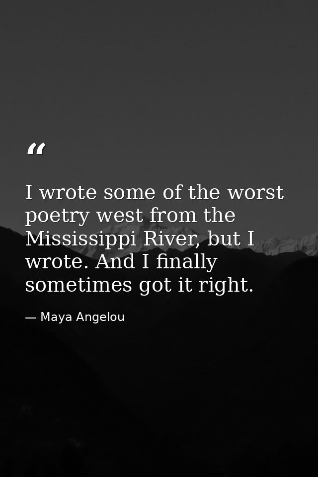 I wrote some of the worst poetry west from the Mississippi River, but I wrote. And I finally sometimes got it right. — Maya Angelou