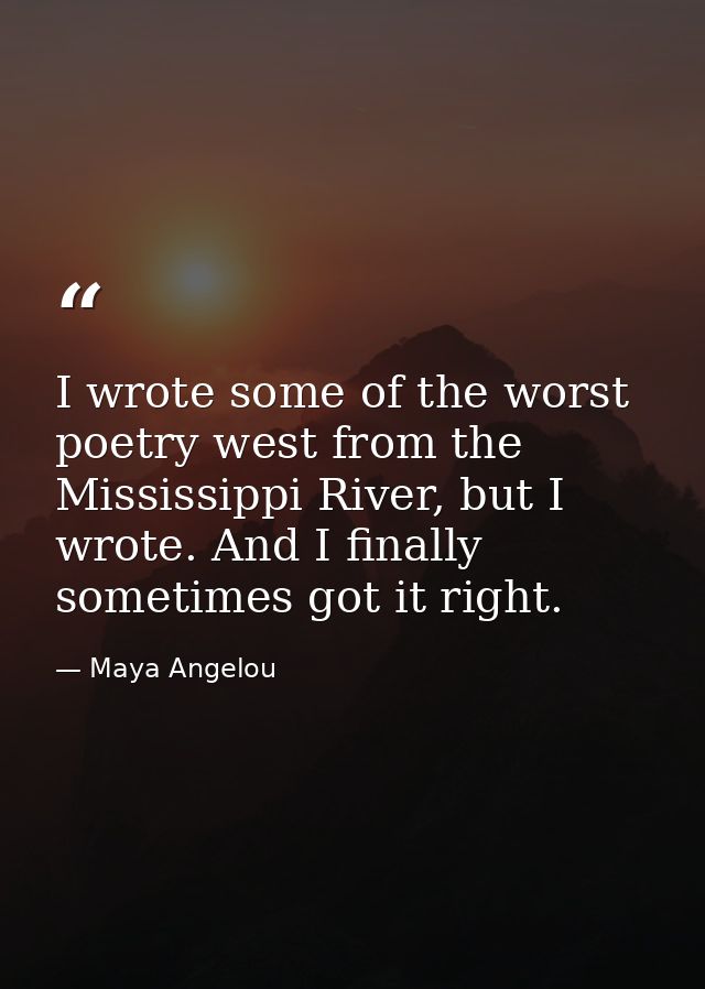 I wrote some of the worst poetry west from the Mississippi River, but I wrote. And I finally sometimes got it right. — Maya Angelou