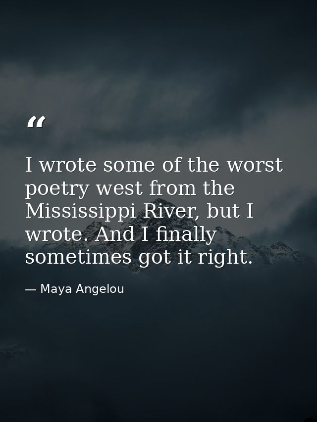 I wrote some of the worst poetry west from the Mississippi River, but I wrote. And I finally sometimes got it right. — Maya Angelou