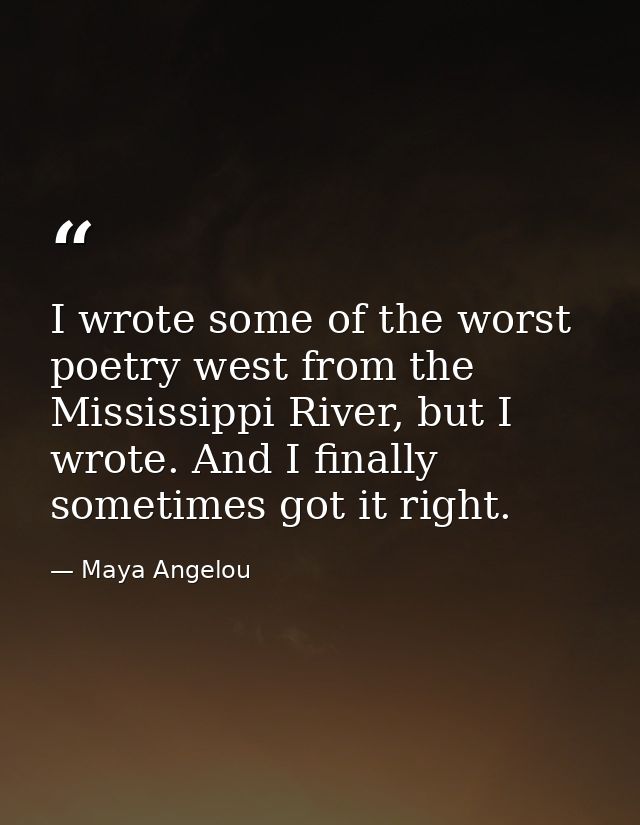 I wrote some of the worst poetry west from the Mississippi River, but I wrote. And I finally sometimes got it right. — Maya Angelou
