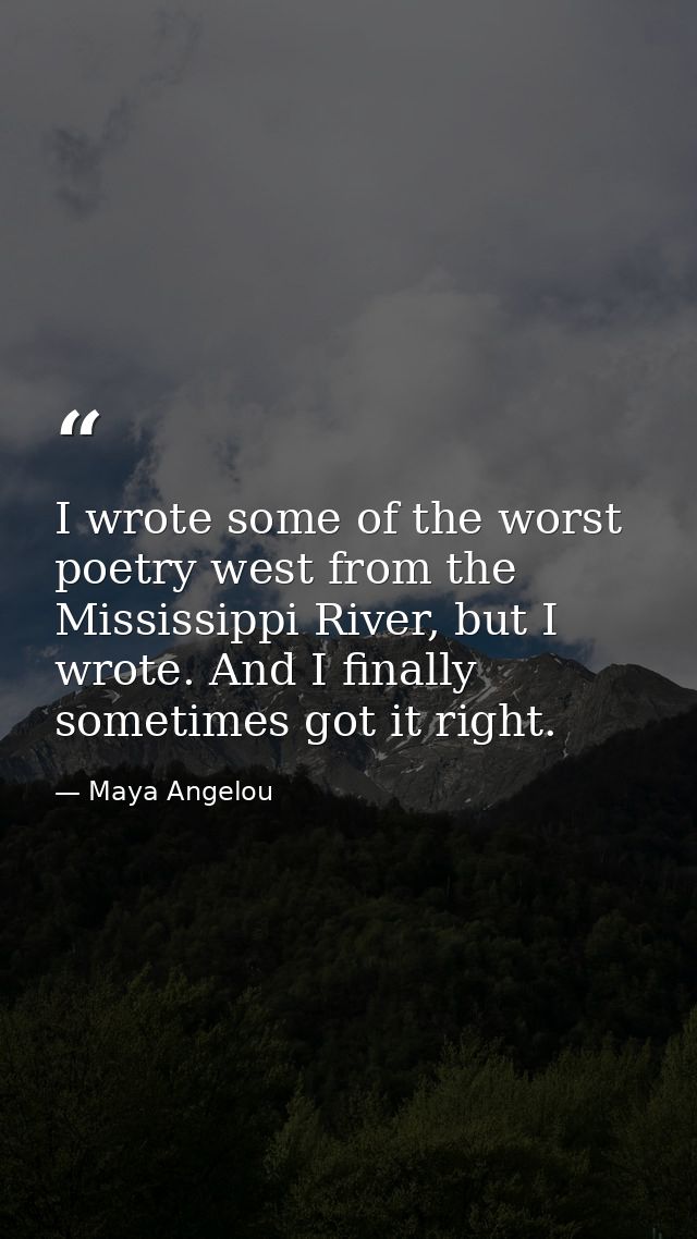 I wrote some of the worst poetry west from the Mississippi River, but I wrote. And I finally sometimes got it right. — Maya Angelou