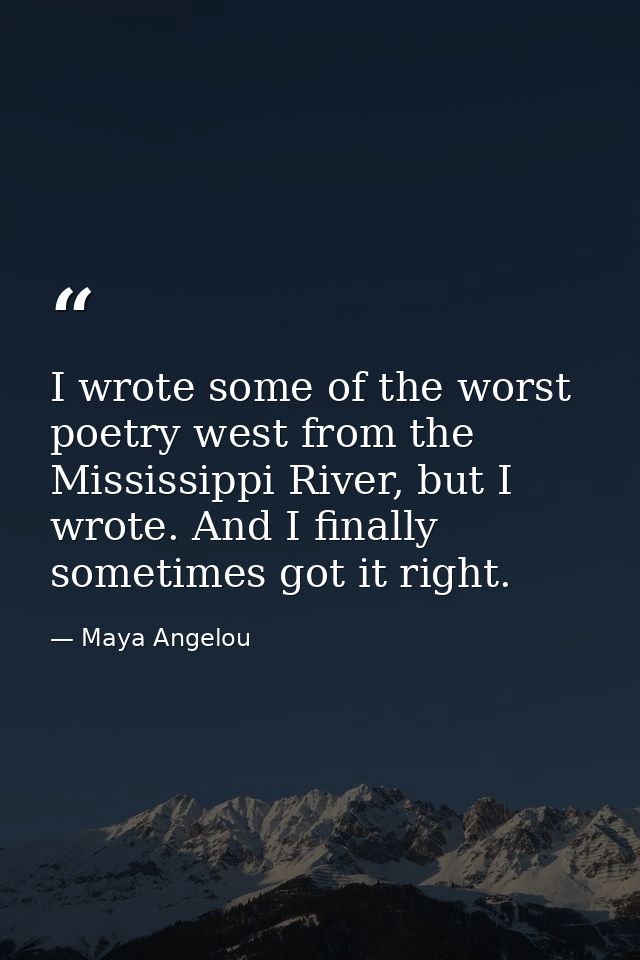 I wrote some of the worst poetry west from the Mississippi River, but I wrote. And I finally sometimes got it right. — Maya Angelou
