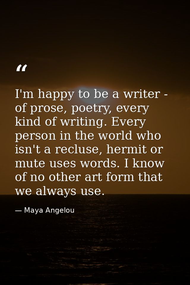 I'm happy to be a writer - of prose, poetry, every kind of writing. Every person in the world who isn't a recluse, hermi — Maya Angelou