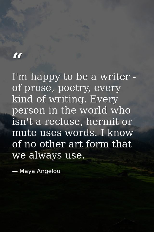 I'm happy to be a writer - of prose, poetry, every kind of writing. Every person in the world who isn't a recluse, hermi — Maya Angelou