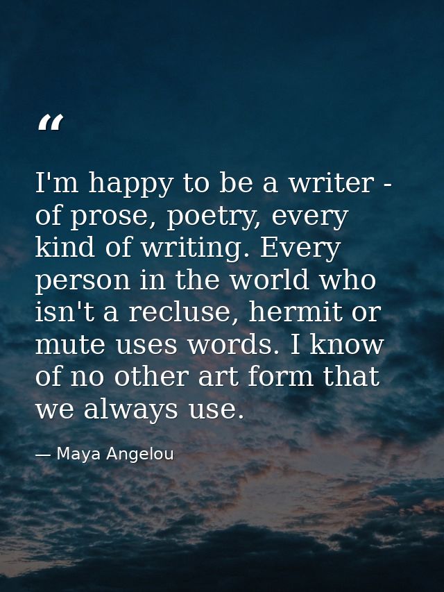 I'm happy to be a writer - of prose, poetry, every kind of writing. Every person in the world who isn't a recluse, hermi — Maya Angelou