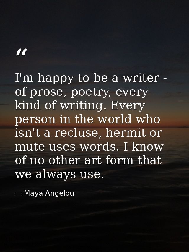 I'm happy to be a writer - of prose, poetry, every kind of writing. Every person in the world who isn't a recluse, hermi — Maya Angelou