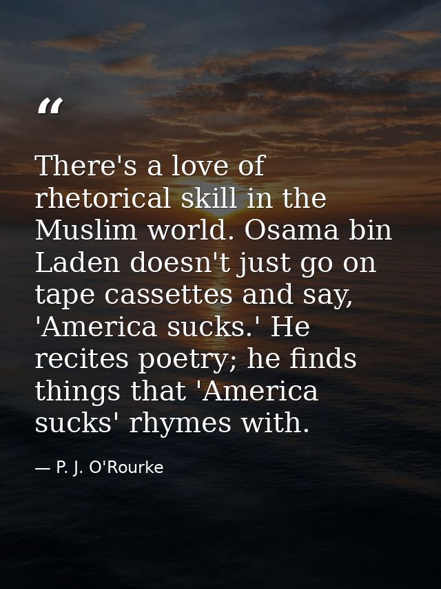 There's a love of rhetorical skill in the Muslim world. Osama bin Laden doesn't just go on tape cassettes and say, 'Amer — P. J. O'Rourke