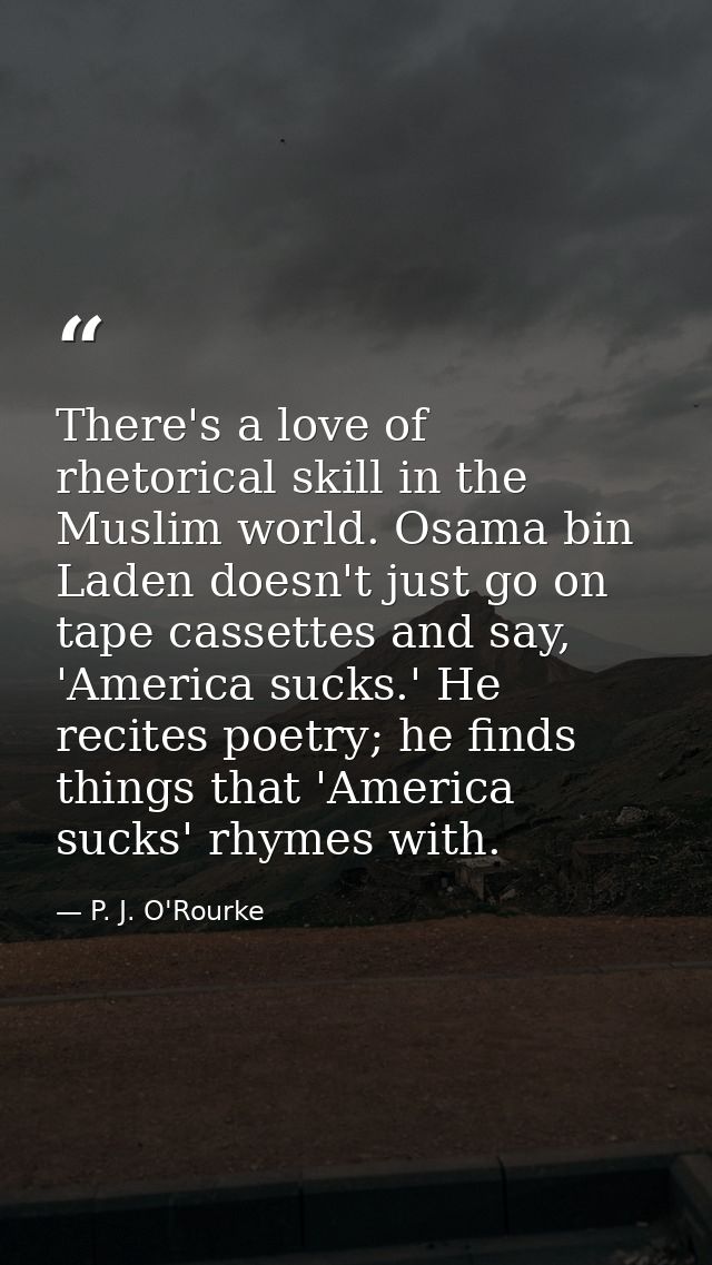 There's a love of rhetorical skill in the Muslim world. Osama bin Laden doesn't just go on tape cassettes and say, 'Amer — P. J. O'Rourke