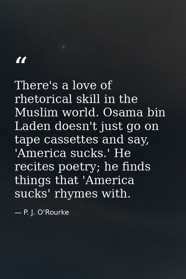 There's a love of rhetorical skill in the Muslim world. Osama bin Laden doesn't just go on tape cassettes and say, 'Amer — P. J. O'Rourke