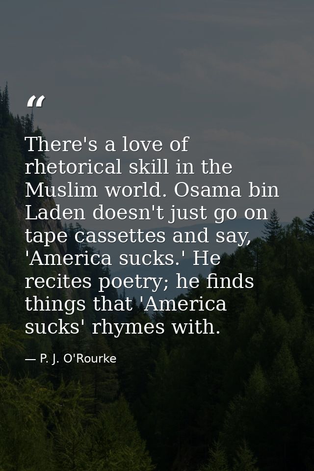 There's a love of rhetorical skill in the Muslim world. Osama bin Laden doesn't just go on tape cassettes and say, 'Amer — P. J. O'Rourke