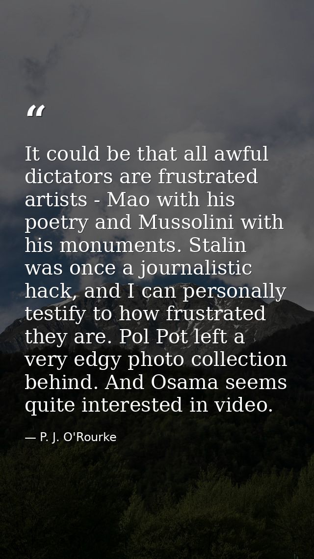 It could be that all awful dictators are frustrated artists - Mao with his poetry and Mussolini with his monuments. Stal — P. J. O'Rourke