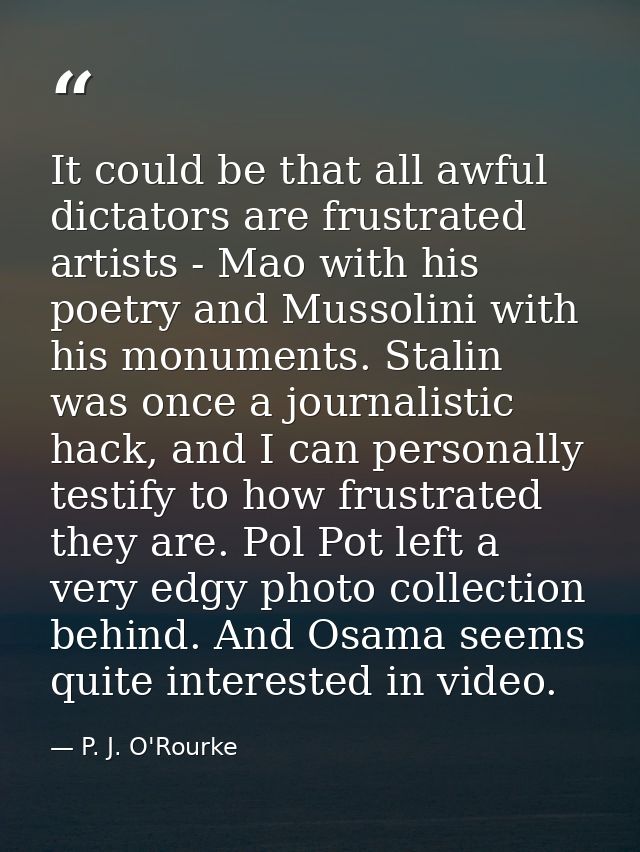 It could be that all awful dictators are frustrated artists - Mao with his poetry and Mussolini with his monuments. Stal — P. J. O'Rourke