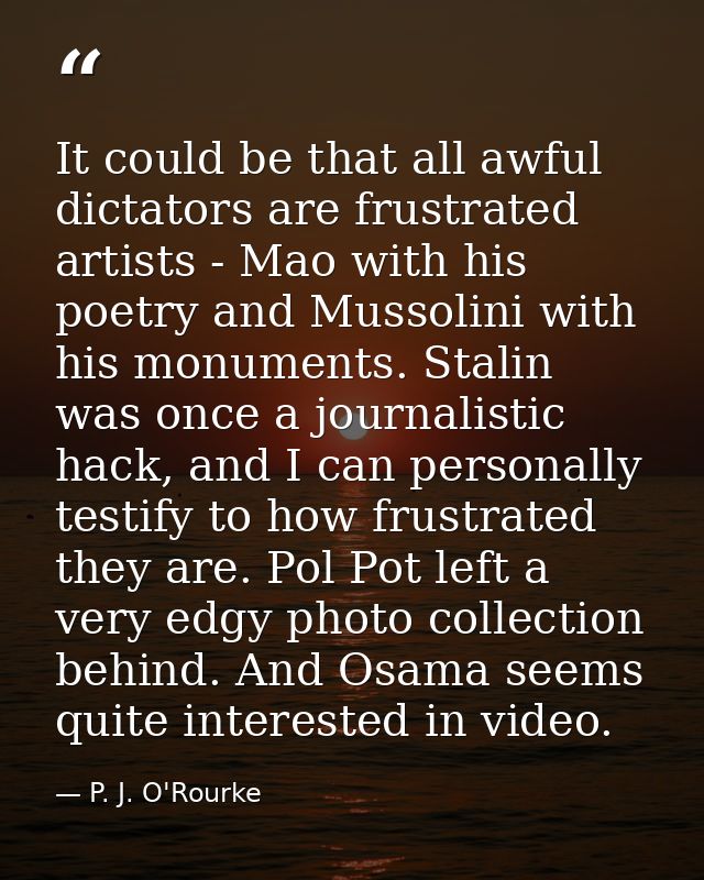 It could be that all awful dictators are frustrated artists - Mao with his poetry and Mussolini with his monuments. Stal — P. J. O'Rourke