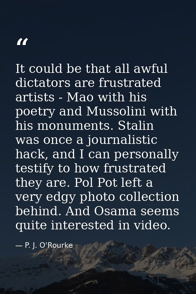 It could be that all awful dictators are frustrated artists - Mao with his poetry and Mussolini with his monuments. Stal — P. J. O'Rourke