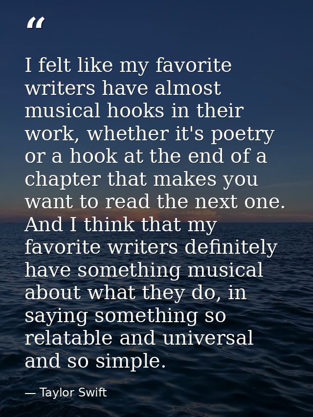 I felt like my favorite writers have almost musical hooks in their work, whether it's poetry or a hook at the end of a c — Taylor Swift