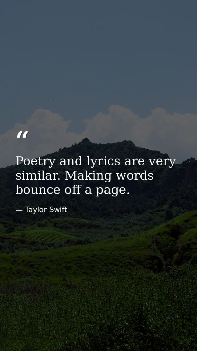 Poetry and lyrics are very similar. Making words bounce off a page. — Taylor Swift
