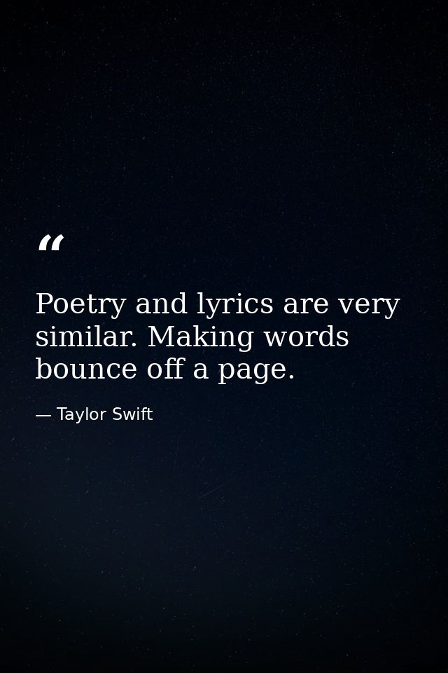 Poetry and lyrics are very similar. Making words bounce off a page. — Taylor Swift