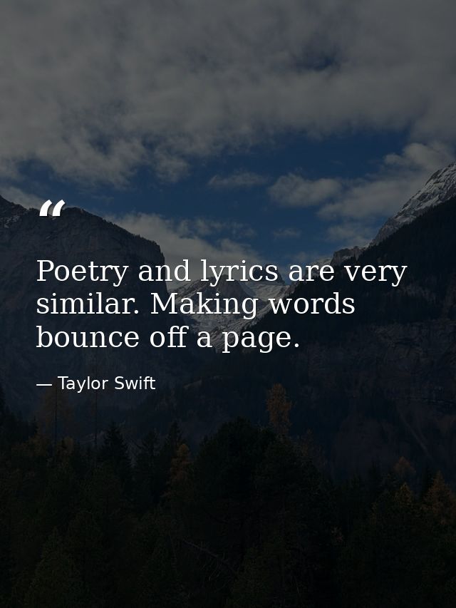 Poetry and lyrics are very similar. Making words bounce off a page. — Taylor Swift