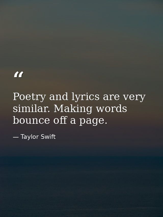 Poetry and lyrics are very similar. Making words bounce off a page. — Taylor Swift