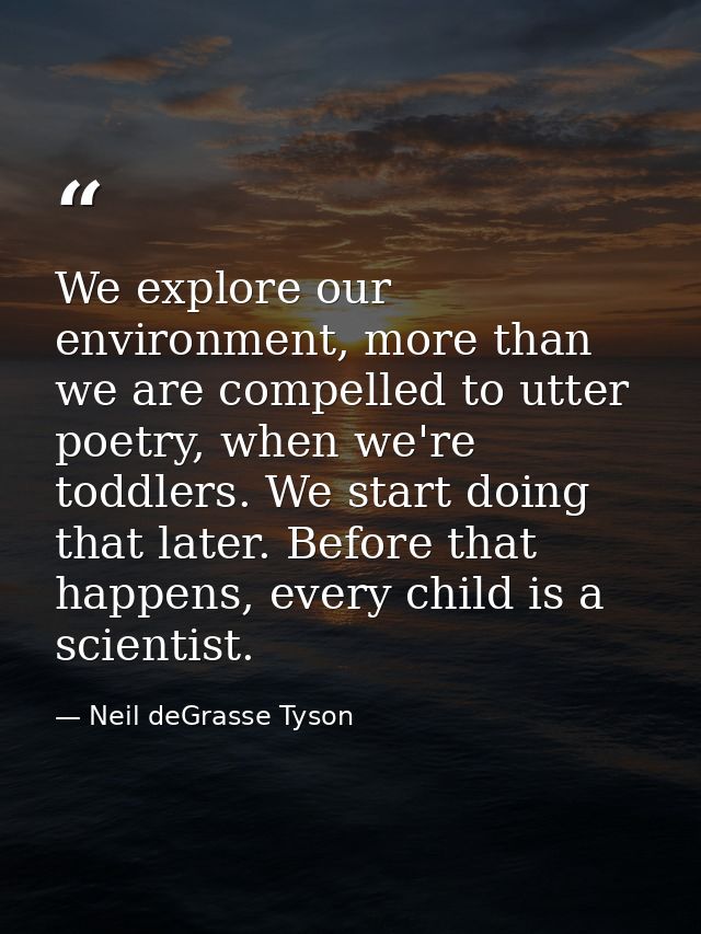 We explore our environment, more than we are compelled to utter poetry, when we're toddlers. We start doing that later.  — Neil deGrasse Tyson