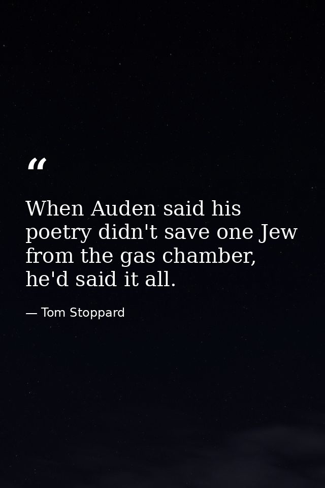 When Auden said his poetry didn't save one Jew from the gas chamber, he'd said it all. — Tom Stoppard