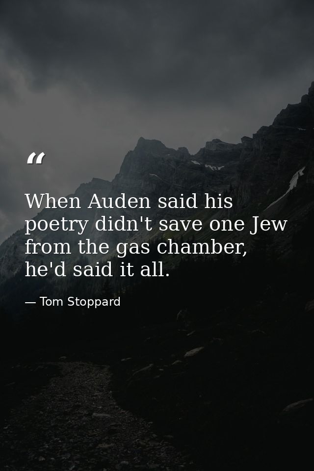 When Auden said his poetry didn't save one Jew from the gas chamber, he'd said it all. — Tom Stoppard