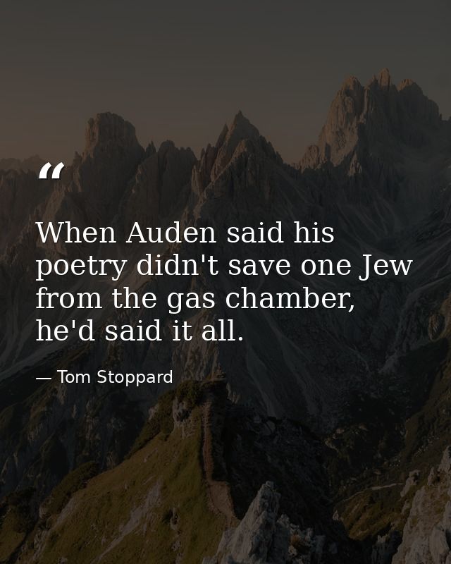 When Auden said his poetry didn't save one Jew from the gas chamber, he'd said it all. — Tom Stoppard