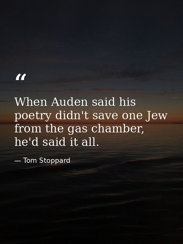 When Auden said his poetry didn't save one Jew from the gas chamber, he'd said it all. — Tom Stoppard