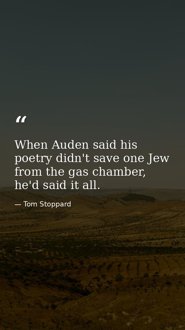 When Auden said his poetry didn't save one Jew from the gas chamber, he'd said it all. — Tom Stoppard