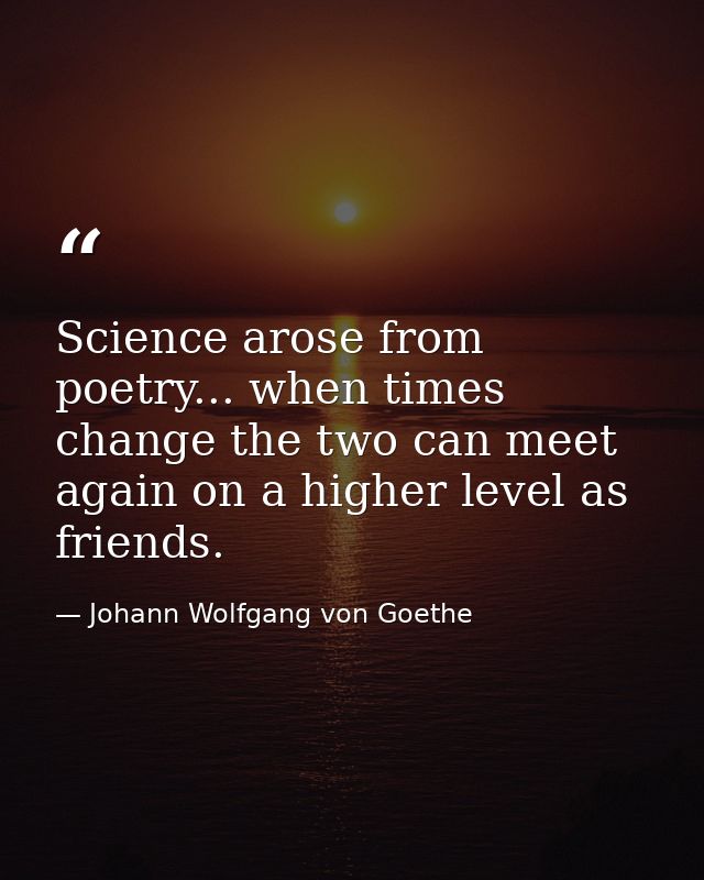 Science arose from poetry... when times change the two can meet again on a higher level as friends. — Johann Wolfgang von Goethe