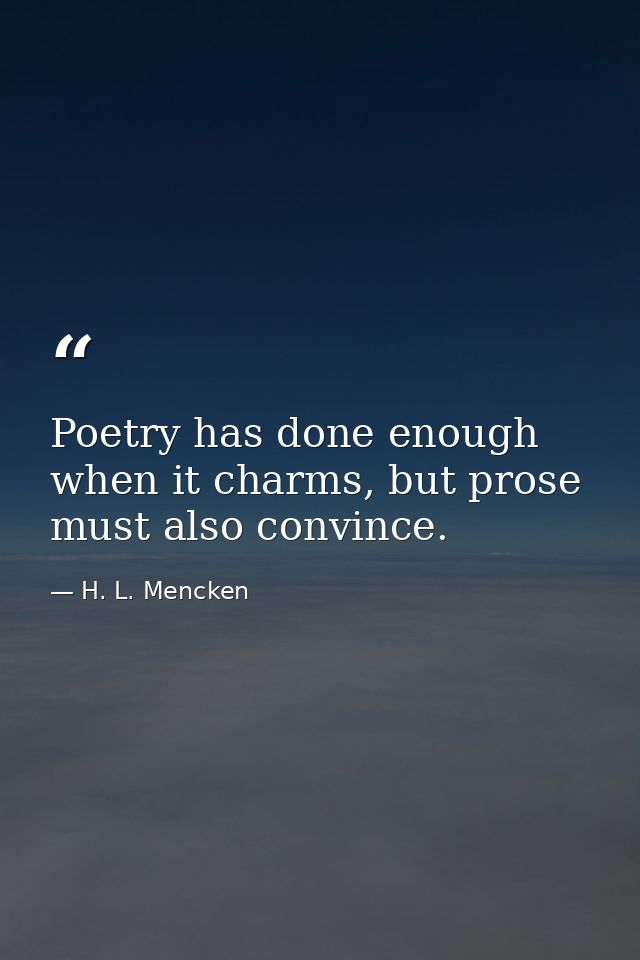 Poetry has done enough when it charms, but prose must also convince. — H. L. Mencken
