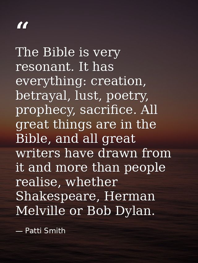 The Bible is very resonant. It has everything: creation, betrayal, lust, poetry, prophecy, sacrifice. All great things a — Patti Smith
