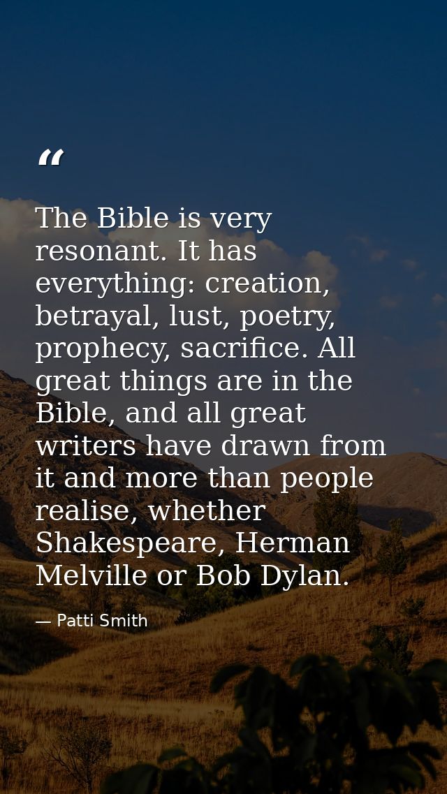 The Bible is very resonant. It has everything: creation, betrayal, lust, poetry, prophecy, sacrifice. All great things a — Patti Smith