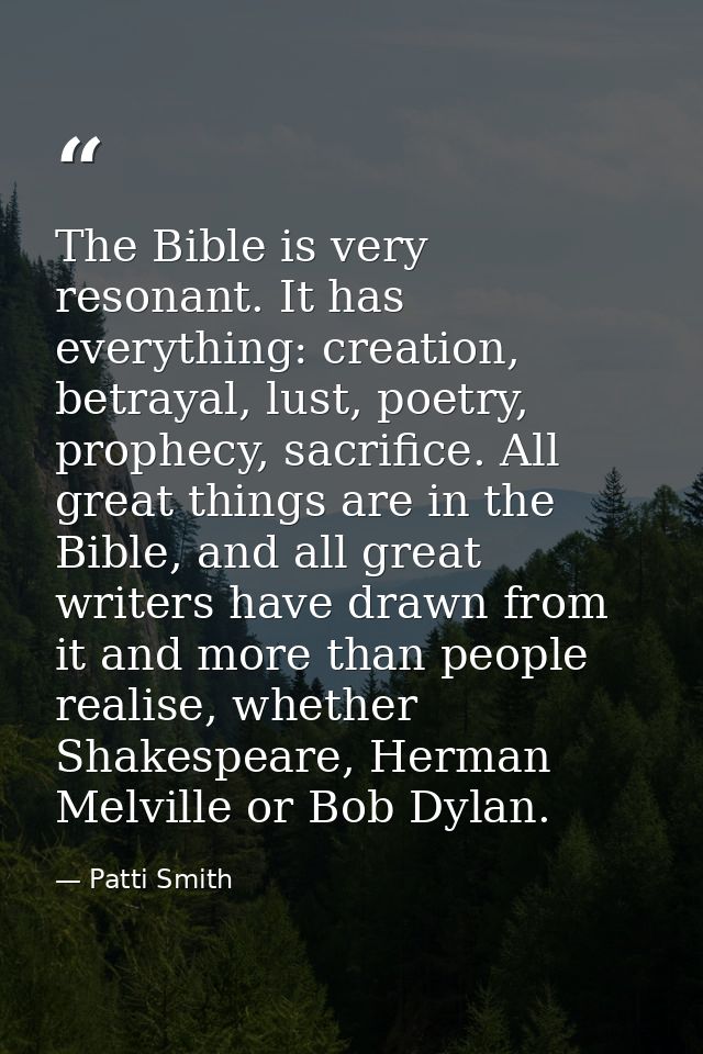 The Bible is very resonant. It has everything: creation, betrayal, lust, poetry, prophecy, sacrifice. All great things a — Patti Smith