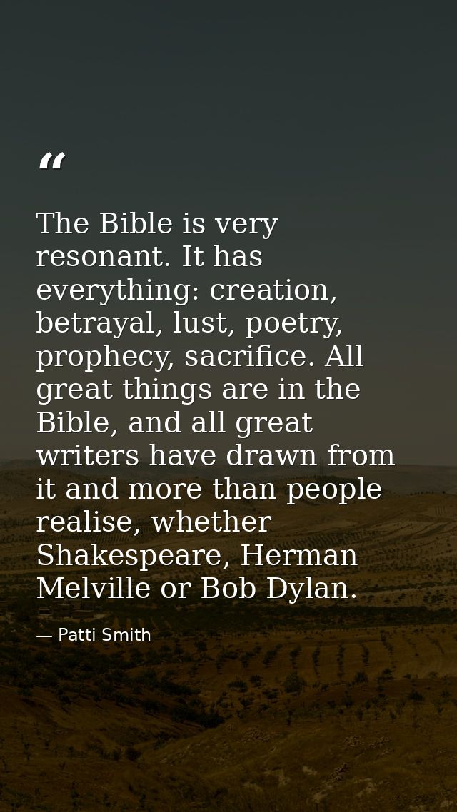 The Bible is very resonant. It has everything: creation, betrayal, lust, poetry, prophecy, sacrifice. All great things a — Patti Smith