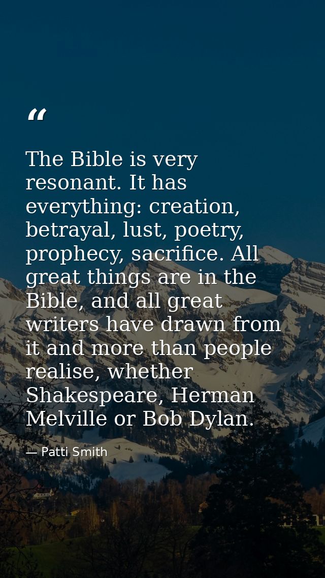 The Bible is very resonant. It has everything: creation, betrayal, lust, poetry, prophecy, sacrifice. All great things a — Patti Smith