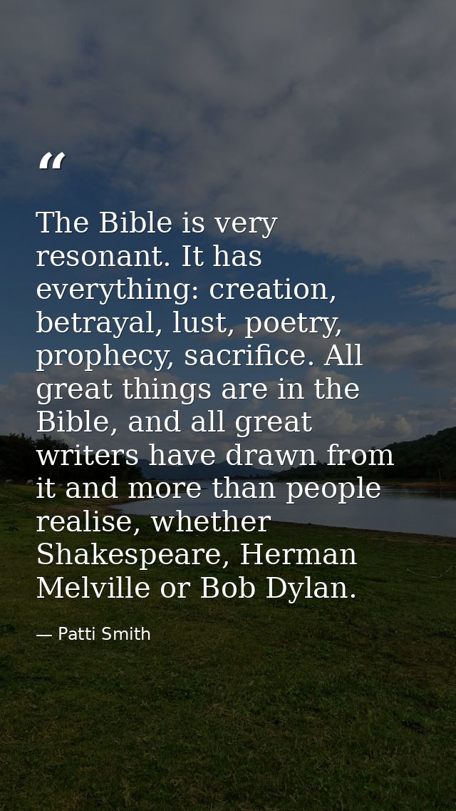 The Bible is very resonant. It has everything: creation, betrayal, lust, poetry, prophecy, sacrifice. All great things a — Patti Smith