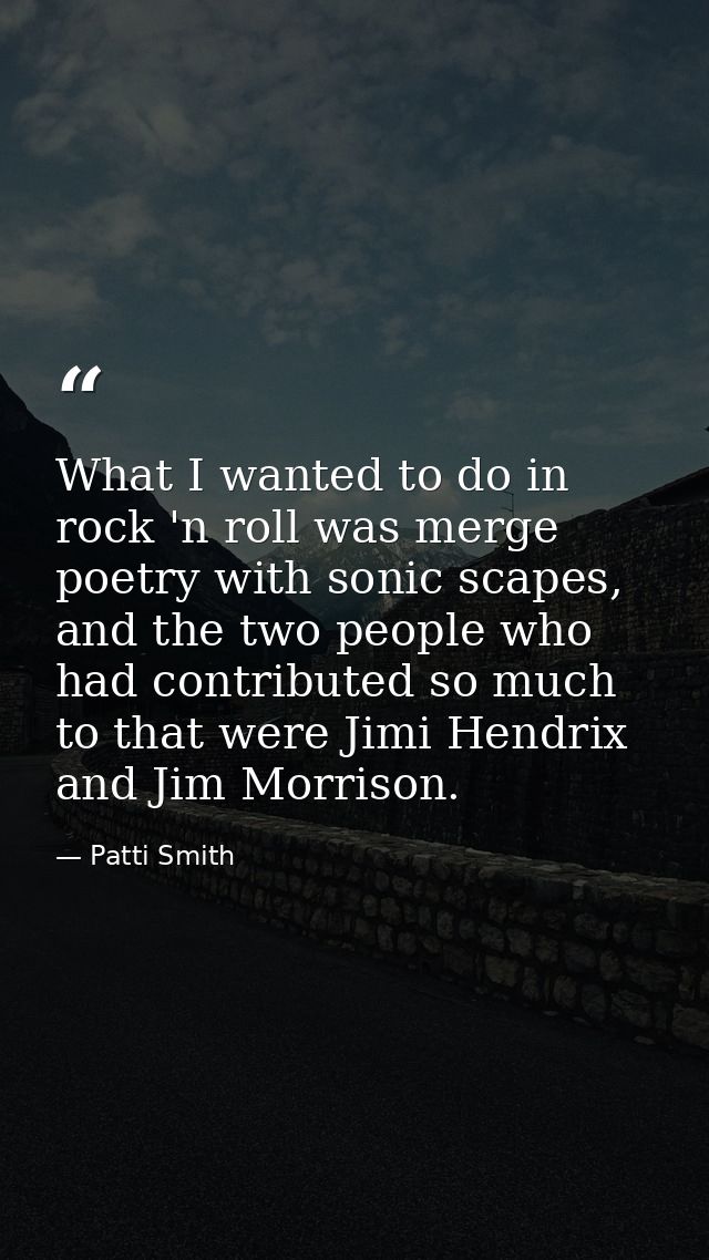 What I wanted to do in rock 'n roll was merge poetry with sonic scapes, and the two people who had contributed so much t — Patti Smith