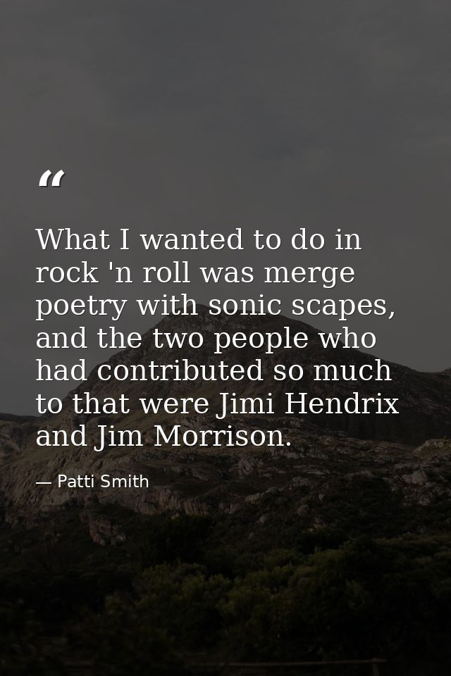 What I wanted to do in rock 'n roll was merge poetry with sonic scapes, and the two people who had contributed so much t — Patti Smith