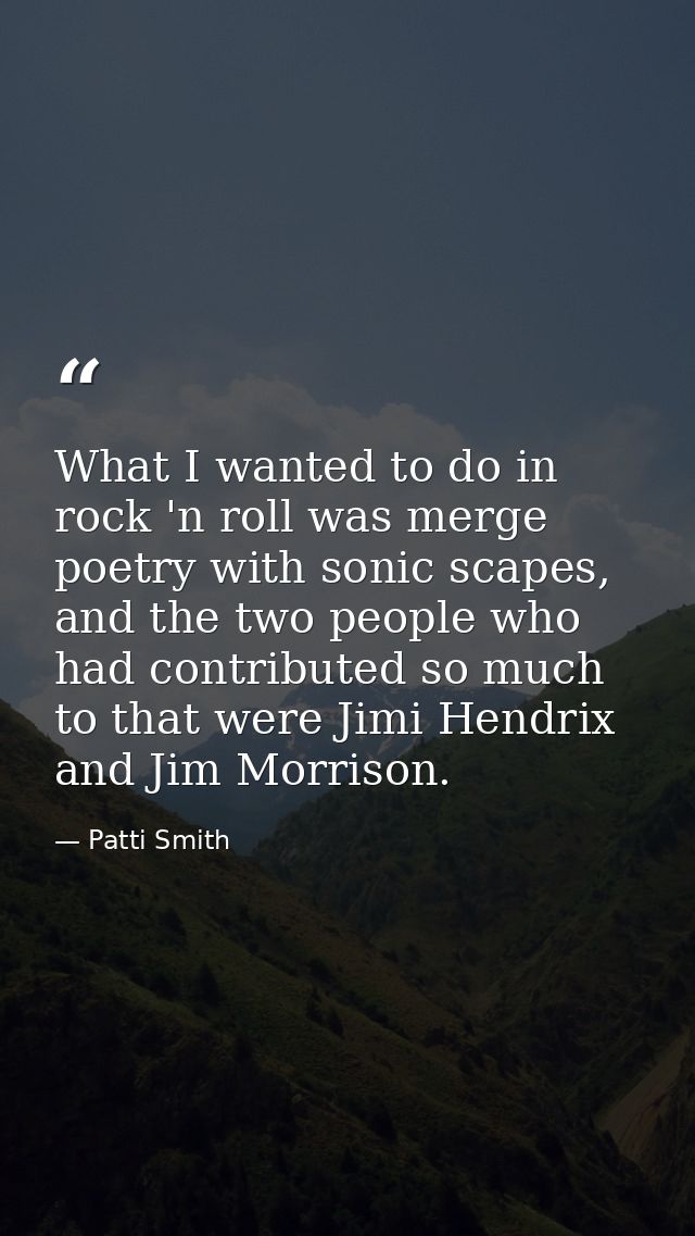 What I wanted to do in rock 'n roll was merge poetry with sonic scapes, and the two people who had contributed so much t — Patti Smith