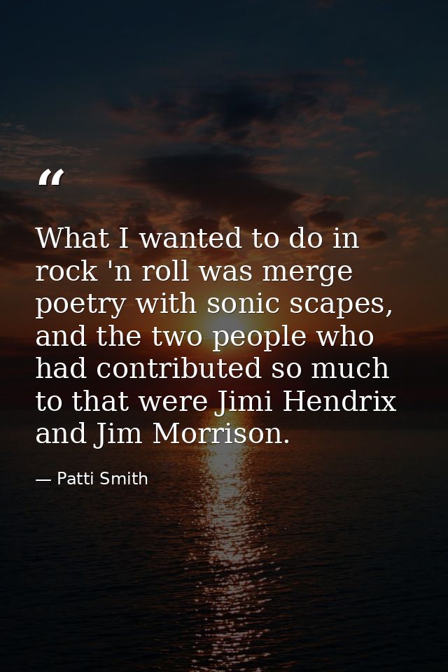 What I wanted to do in rock 'n roll was merge poetry with sonic scapes, and the two people who had contributed so much t — Patti Smith